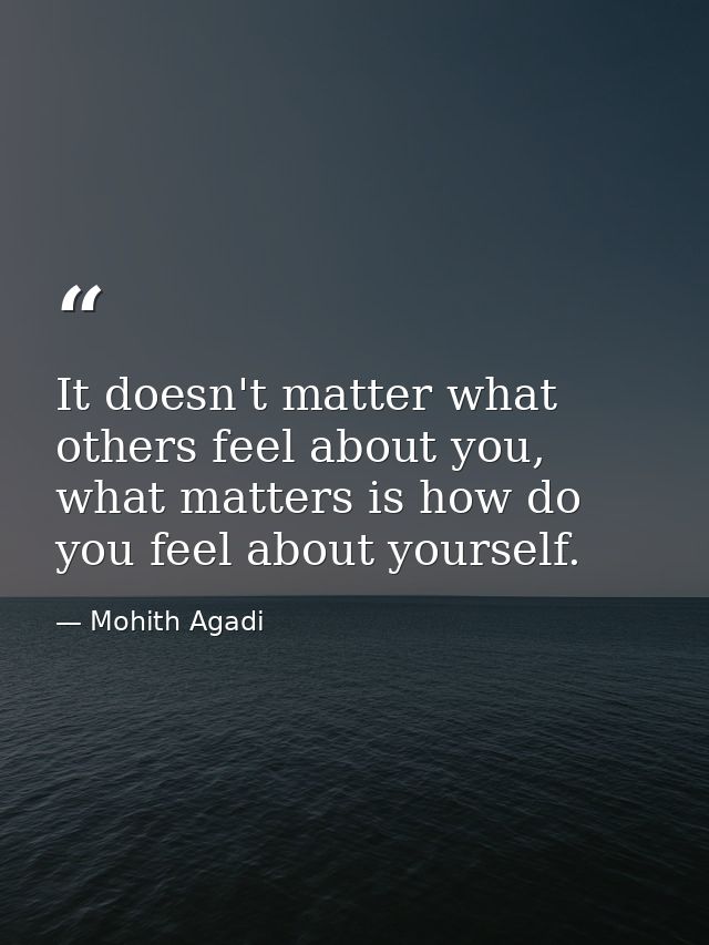 It doesn't matter what others feel about you, what matters is how do you feel about yourself. — Mohith Agadi