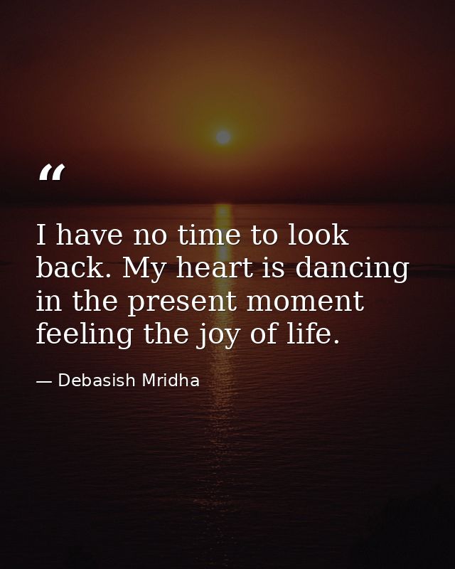 I have no time to look back. My heart is dancing in the present moment feeling the joy of life. — Debasish Mridha