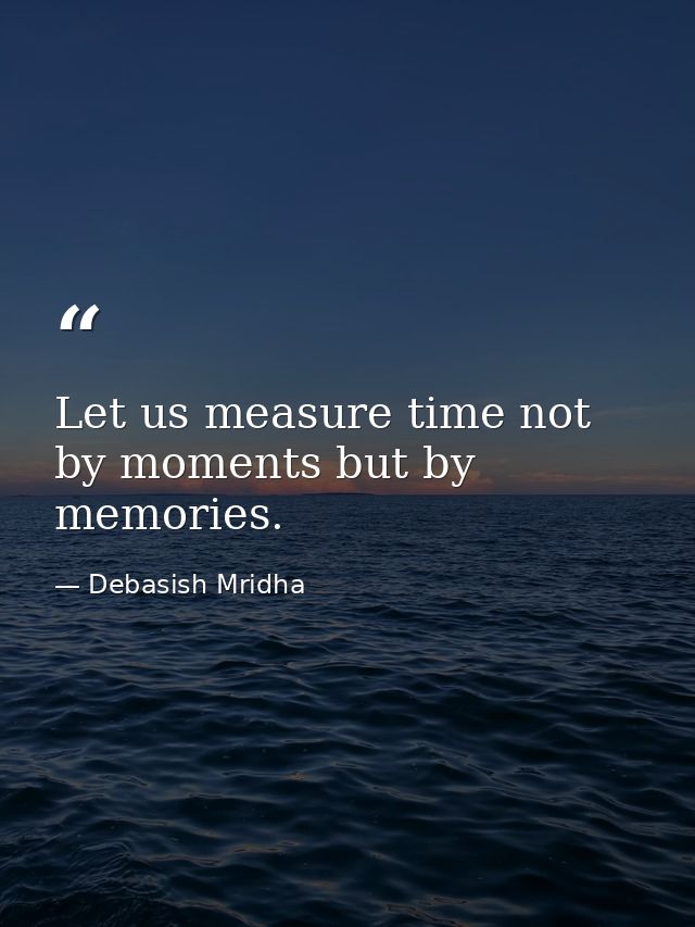 Let us measure time not by moments but by memories. — Debasish Mridha