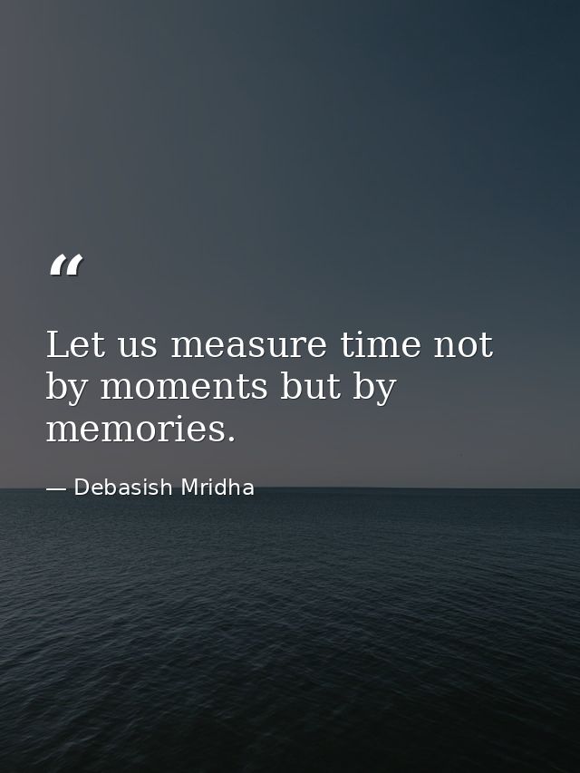 Let us measure time not by moments but by memories. — Debasish Mridha
