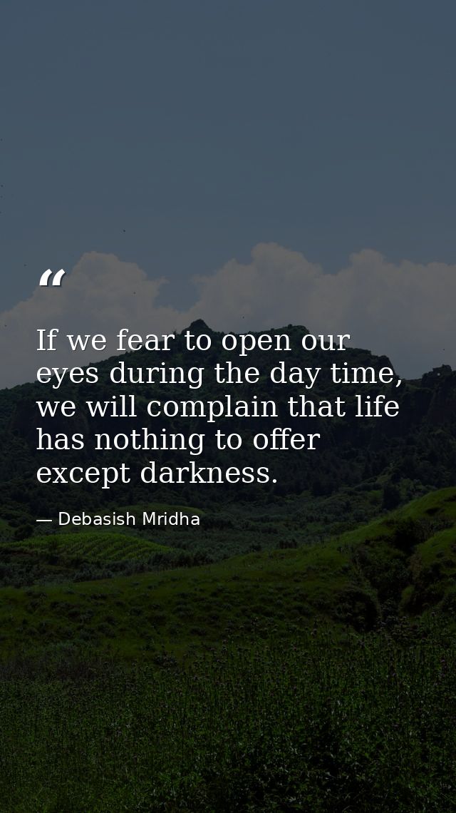 If we fear to open our eyes during the day time, we will complain that life has nothing to offer except darkness. — Debasish Mridha