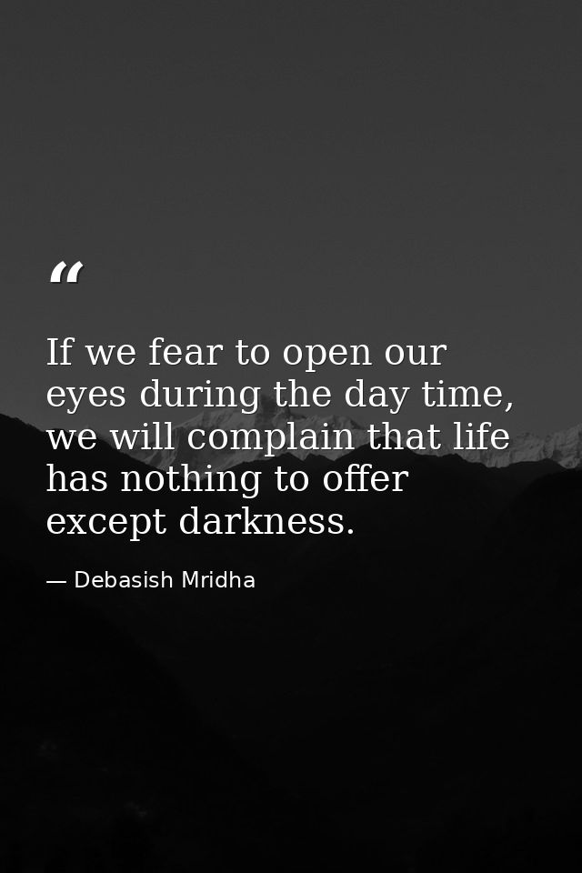 If we fear to open our eyes during the day time, we will complain that life has nothing to offer except darkness. — Debasish Mridha