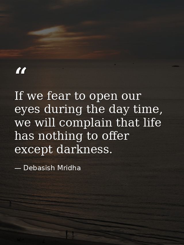If we fear to open our eyes during the day time, we will complain that life has nothing to offer except darkness. — Debasish Mridha