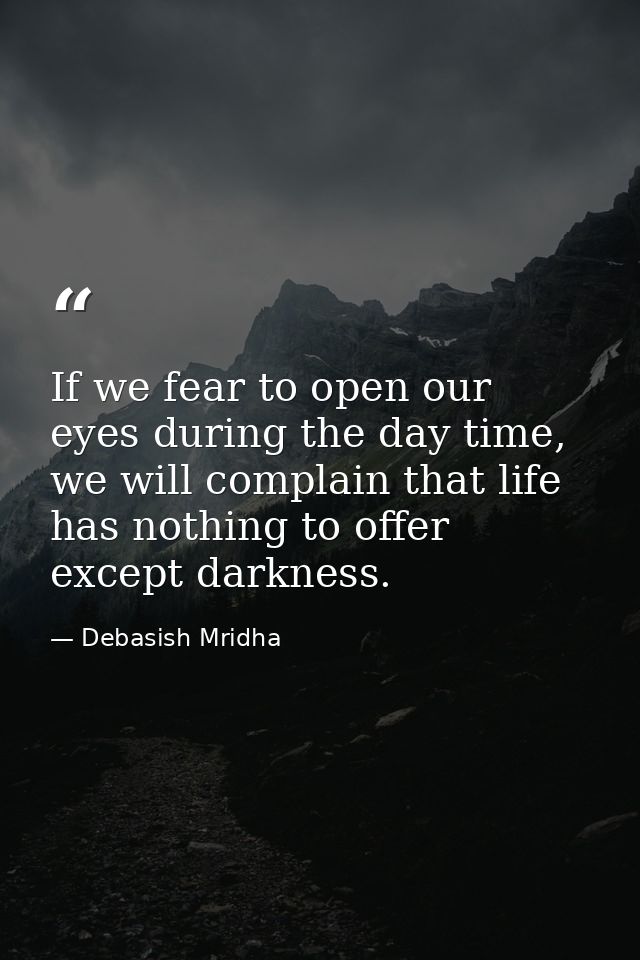 If we fear to open our eyes during the day time, we will complain that life has nothing to offer except darkness. — Debasish Mridha