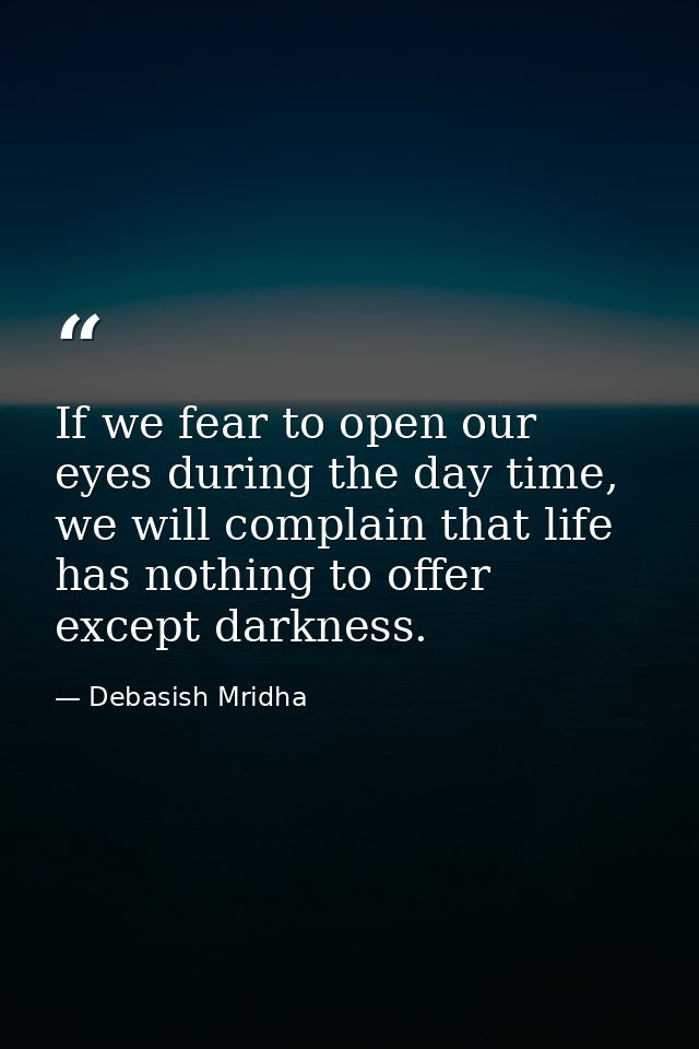 If we fear to open our eyes during the day time, we will complain that life has nothing to offer except darkness. — Debasish Mridha