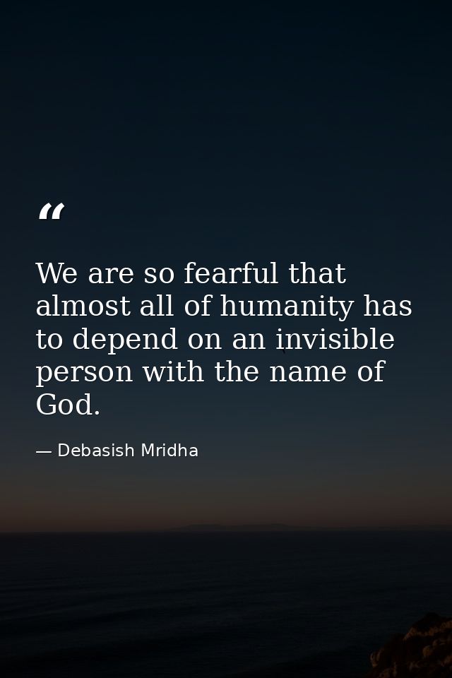 We are so fearful that almost all of humanity has to depend on an invisible person with the name of God. — Debasish Mridha