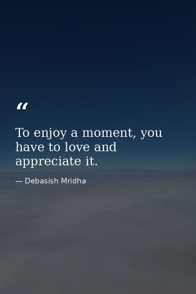 To enjoy a moment, you have to love and appreciate it. — Debasish Mridha