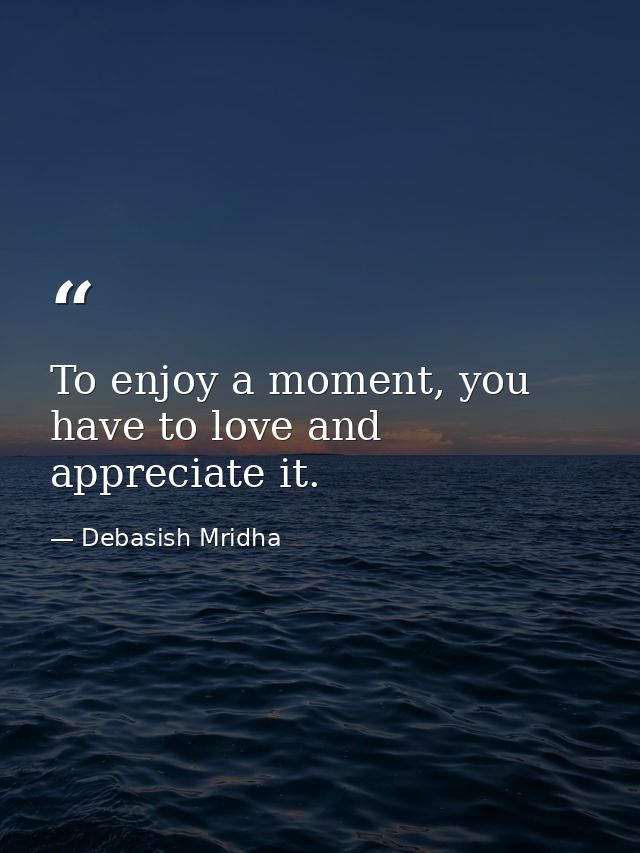 To enjoy a moment, you have to love and appreciate it. — Debasish Mridha
