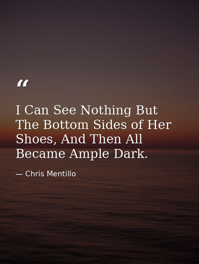 I Can See Nothing But The Bottom Sides of Her Shoes, And Then All Became Ample Dark. — Chris Mentillo