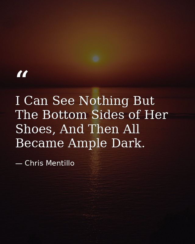 I Can See Nothing But The Bottom Sides of Her Shoes, And Then All Became Ample Dark. — Chris Mentillo