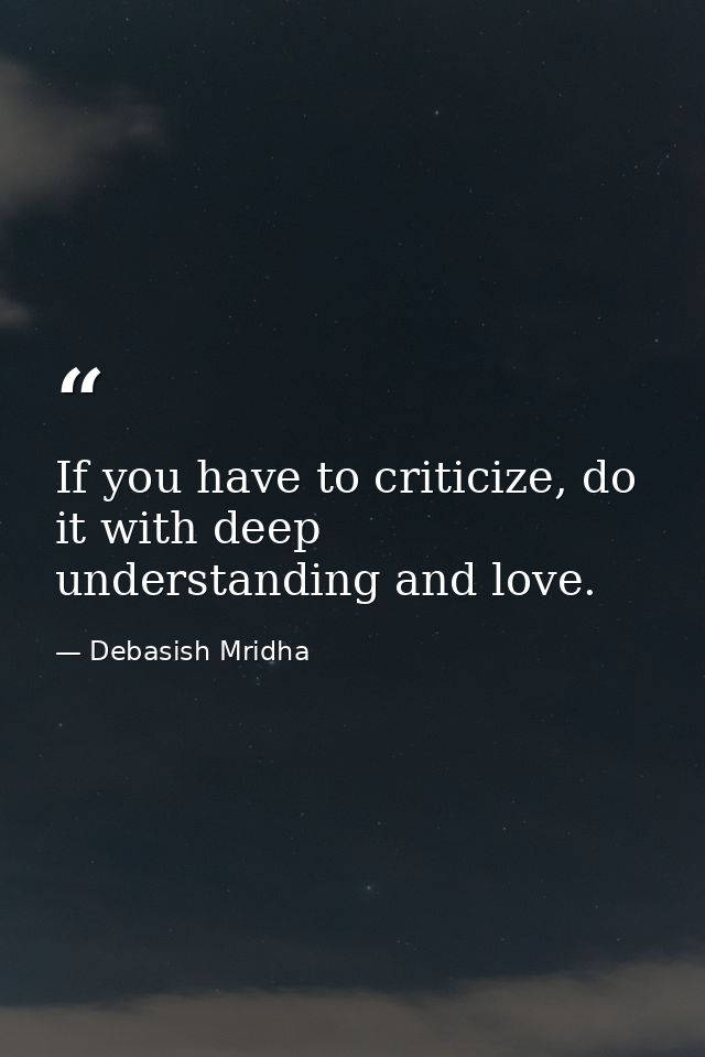 If you have to criticize, do it with deep understanding and love. — Debasish Mridha