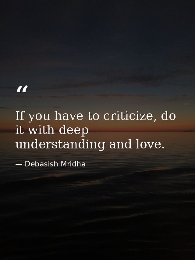 If you have to criticize, do it with deep understanding and love. — Debasish Mridha
