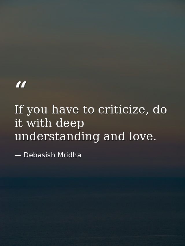 If you have to criticize, do it with deep understanding and love. — Debasish Mridha