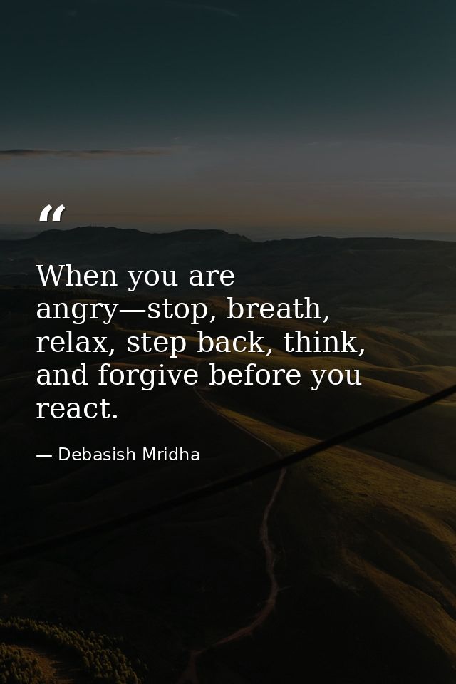 When you are angry—stop, breath, relax, step back, think, and forgive before you react. — Debasish Mridha
