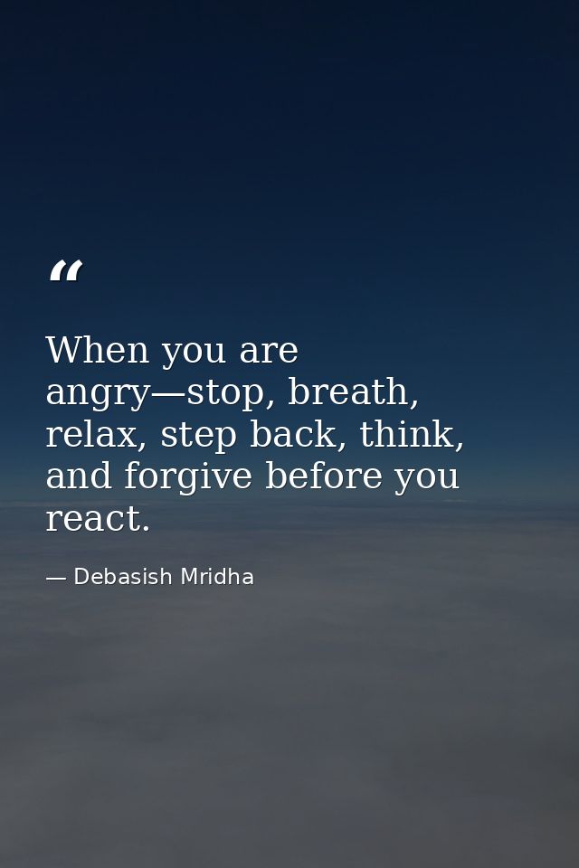 When you are angry—stop, breath, relax, step back, think, and forgive before you react. — Debasish Mridha