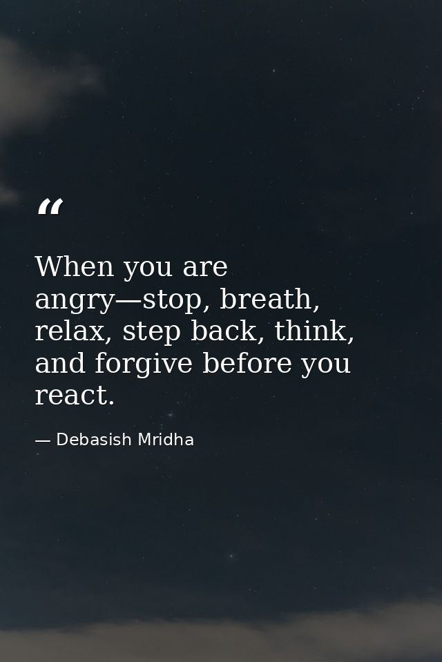 When you are angry—stop, breath, relax, step back, think, and forgive before you react. — Debasish Mridha