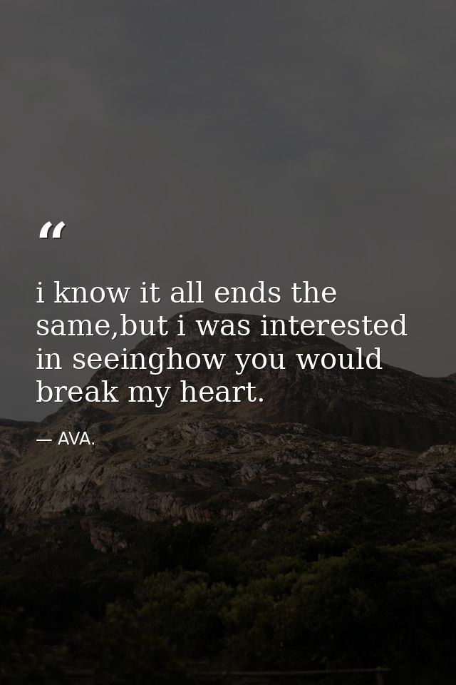 i know it all ends the same,but i was interested in seeinghow you would break my heart. — AVA.