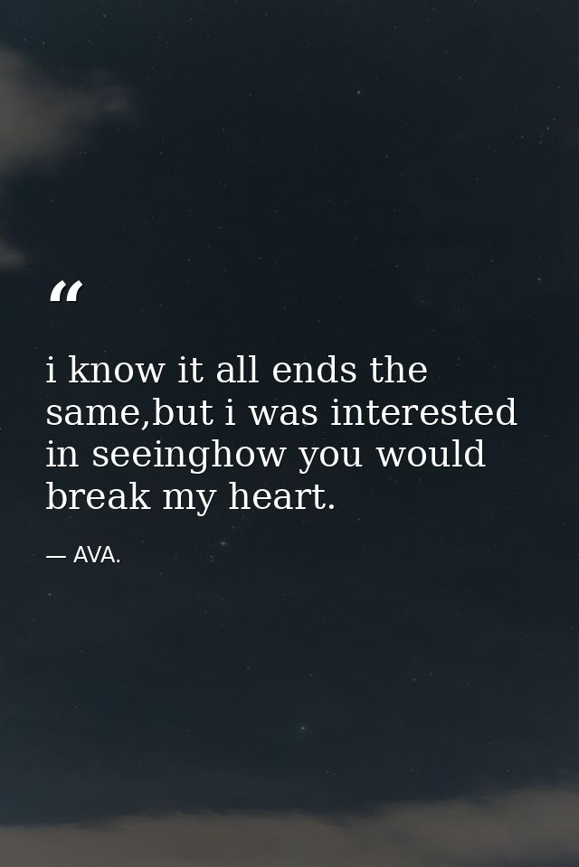 i know it all ends the same,but i was interested in seeinghow you would break my heart. — AVA.