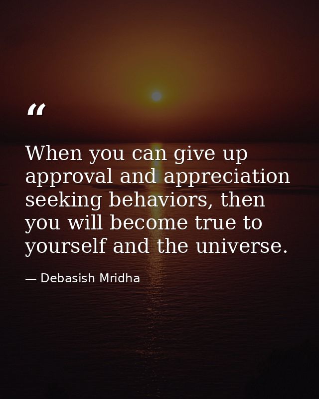 When you can give up approval and appreciation seeking behaviors, then you will become true to yourself and the universe — Debasish Mridha