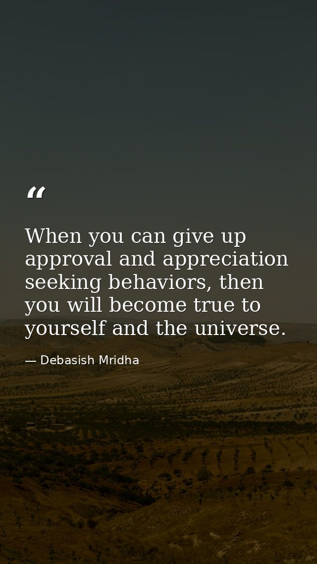 When you can give up approval and appreciation seeking behaviors, then you will become true to yourself and the universe — Debasish Mridha