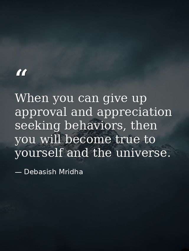When you can give up approval and appreciation seeking behaviors, then you will become true to yourself and the universe — Debasish Mridha