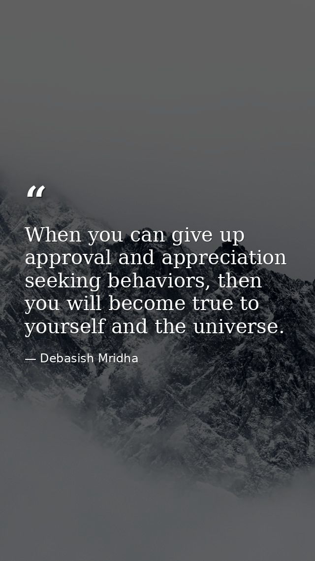 When you can give up approval and appreciation seeking behaviors, then you will become true to yourself and the universe — Debasish Mridha