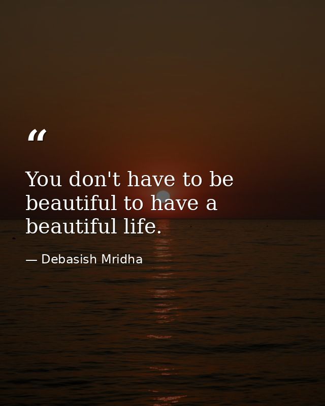 You don't have to be beautiful to have a beautiful life. — Debasish Mridha