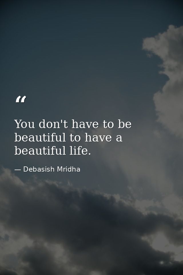 You don't have to be beautiful to have a beautiful life. — Debasish Mridha