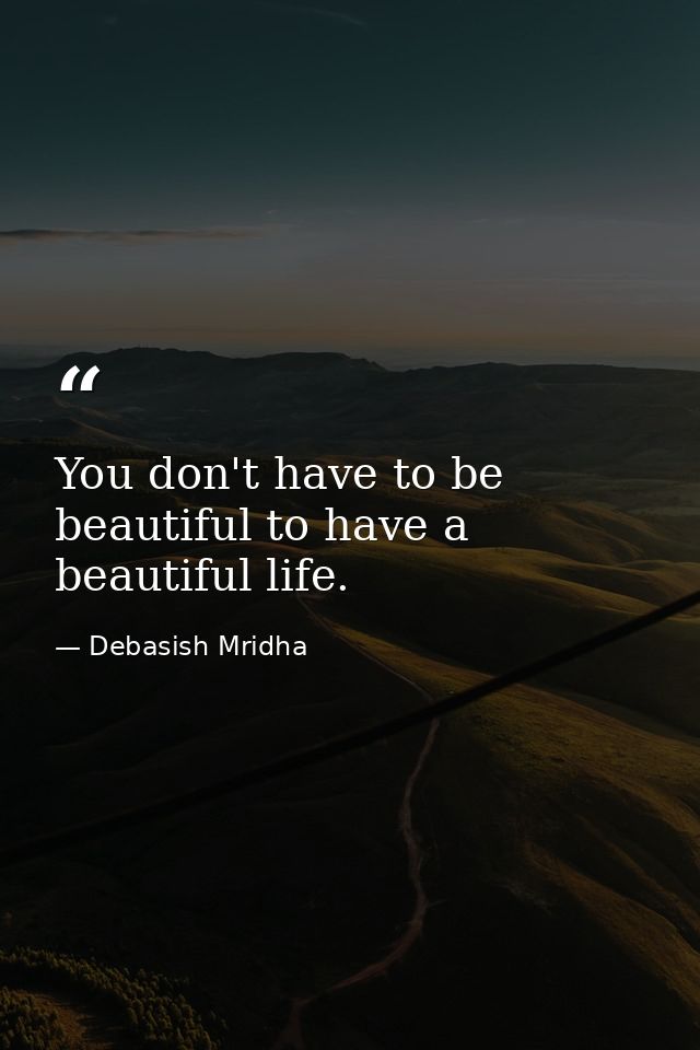 You don't have to be beautiful to have a beautiful life. — Debasish Mridha