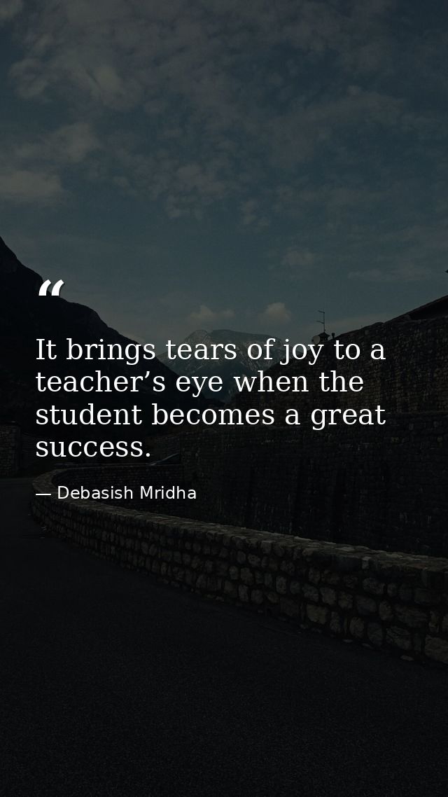 It brings tears of joy to a teacher’s eye when the student becomes a great success. — Debasish Mridha