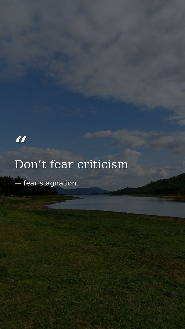 Don’t fear criticism — fear stagnation.