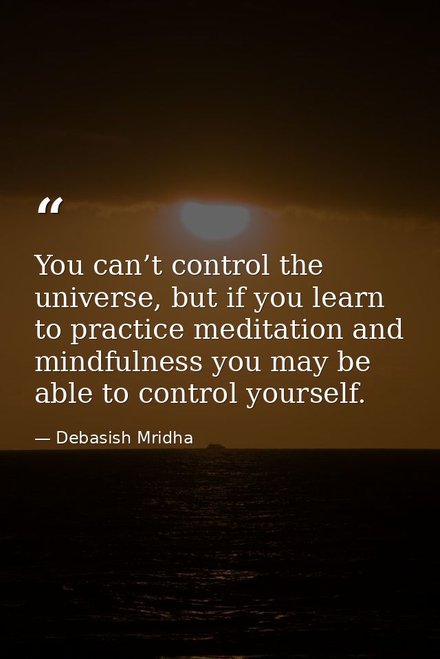 You can’t control the universe, but if you learn to practice meditation and mindfulness you may be able to control yours — Debasish Mridha
