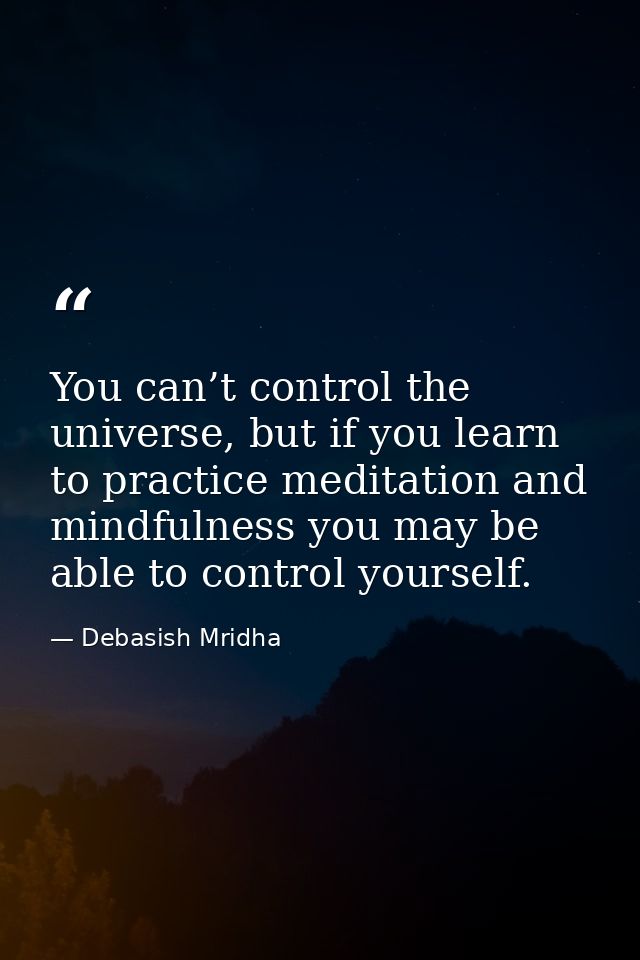You can’t control the universe, but if you learn to practice meditation and mindfulness you may be able to control yours — Debasish Mridha