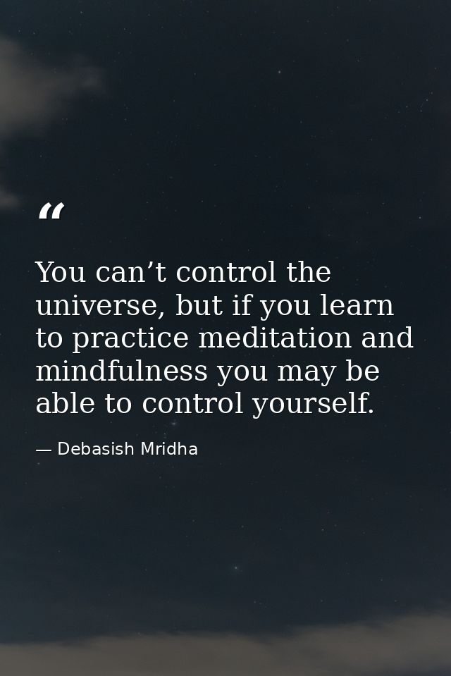 You can’t control the universe, but if you learn to practice meditation and mindfulness you may be able to control yours — Debasish Mridha