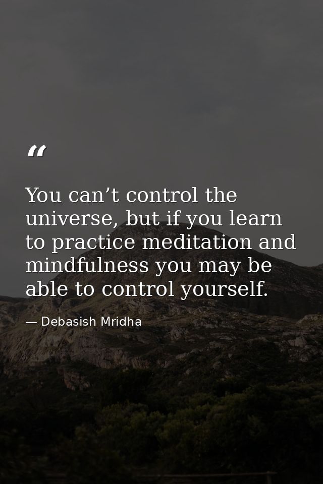 You can’t control the universe, but if you learn to practice meditation and mindfulness you may be able to control yours — Debasish Mridha