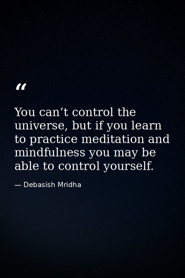 You can’t control the universe, but if you learn to practice meditation and mindfulness you may be able to control yours — Debasish Mridha