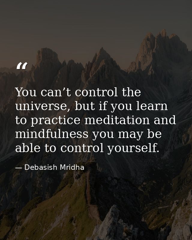 You can’t control the universe, but if you learn to practice meditation and mindfulness you may be able to control yours — Debasish Mridha