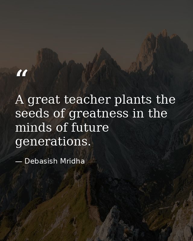 A great teacher plants the seeds of greatness in the minds of future generations. — Debasish Mridha