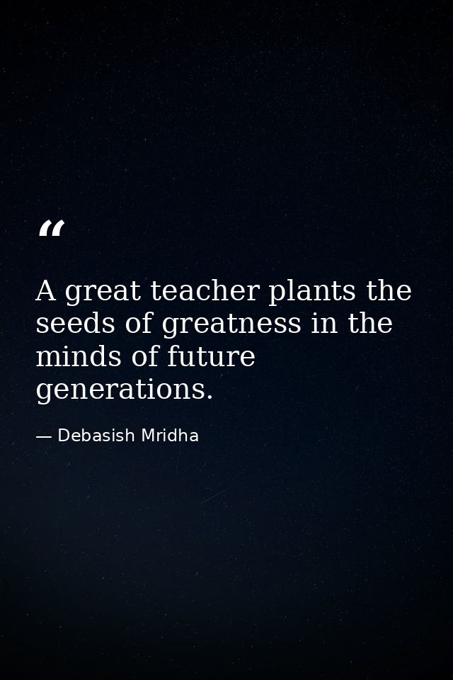 A great teacher plants the seeds of greatness in the minds of future generations. — Debasish Mridha