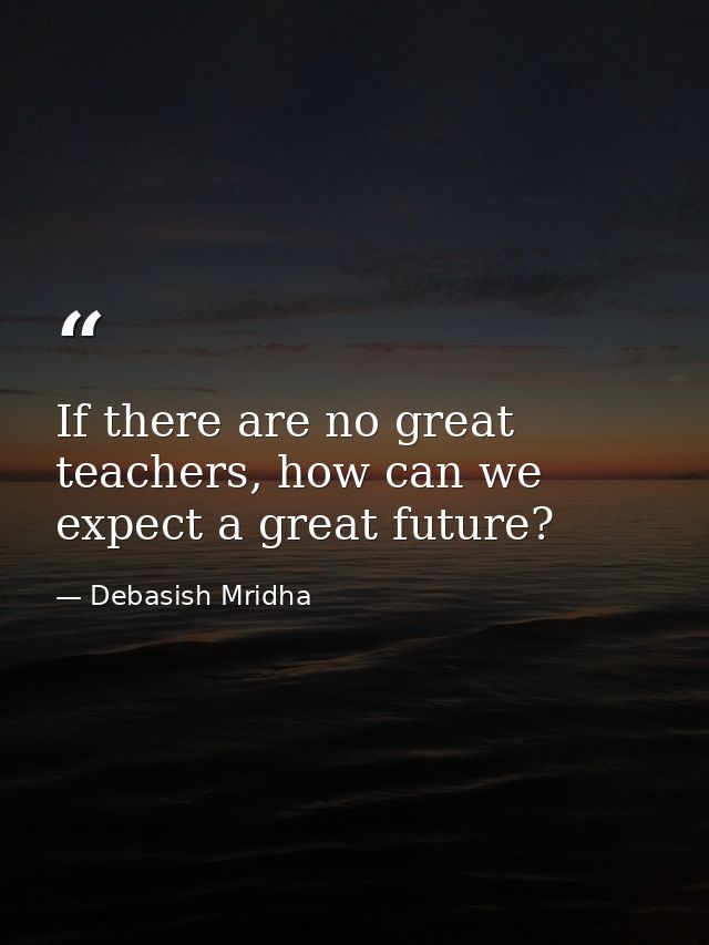 If there are no great teachers, how can we expect a great future? — Debasish Mridha