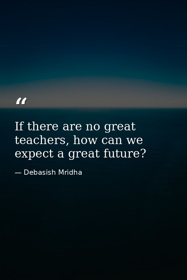 If there are no great teachers, how can we expect a great future? — Debasish Mridha