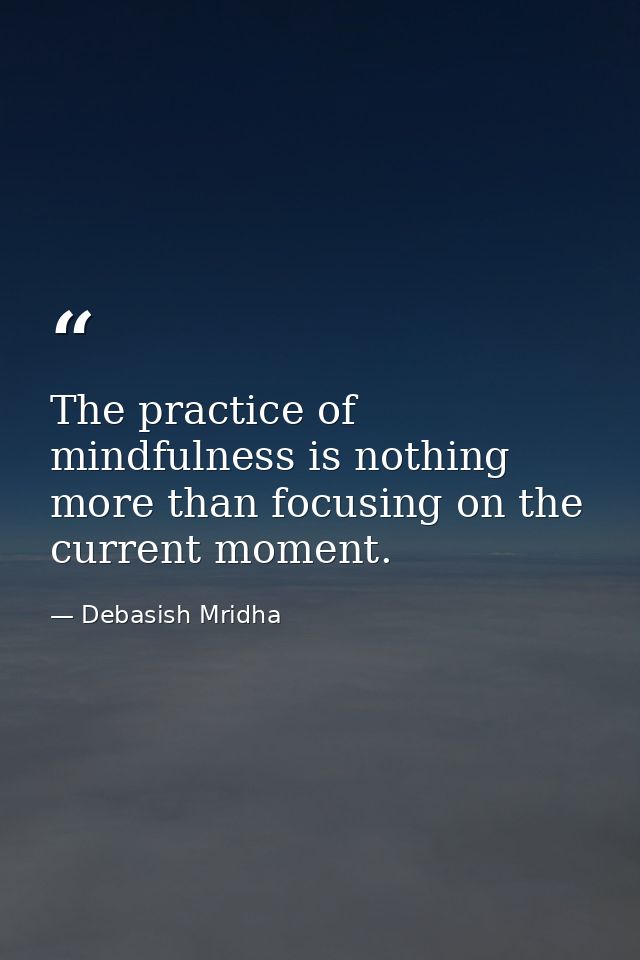 The practice of mindfulness is nothing more than focusing on the current moment. — Debasish Mridha