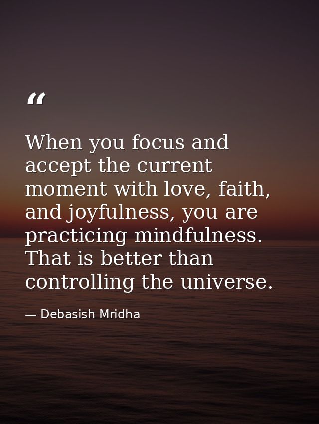 When you focus and accept the current moment with love, faith, and joyfulness, you are practicing mindfulness. That is b — Debasish Mridha