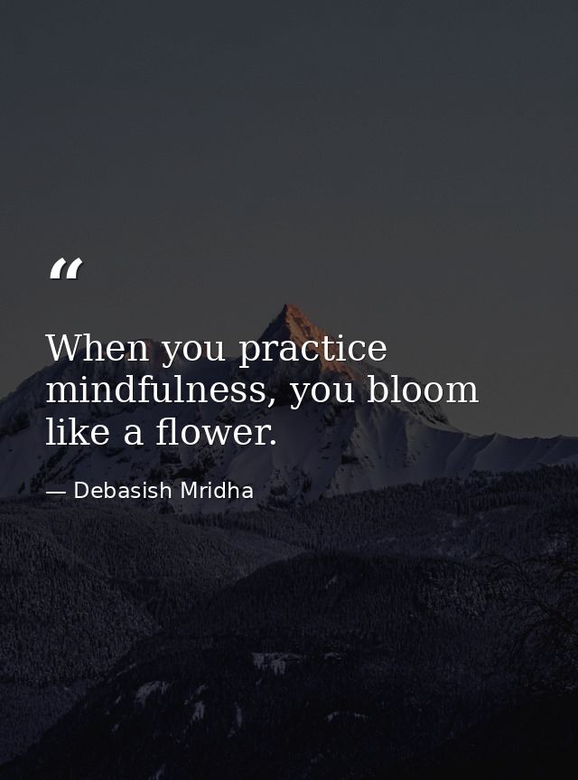When you practice mindfulness, you bloom like a flower. — Debasish Mridha
