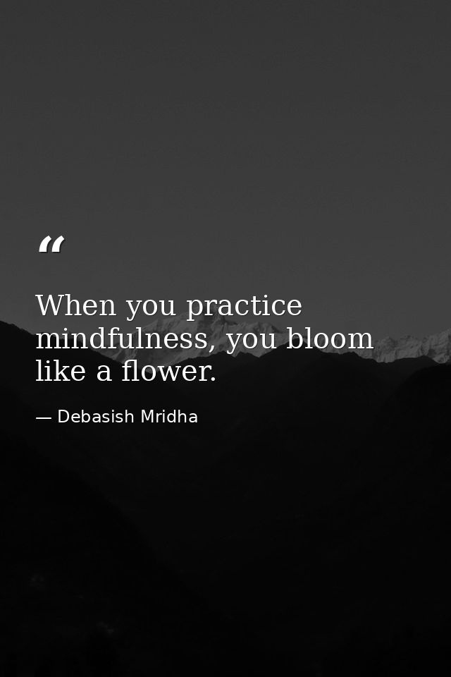 When you practice mindfulness, you bloom like a flower. — Debasish Mridha