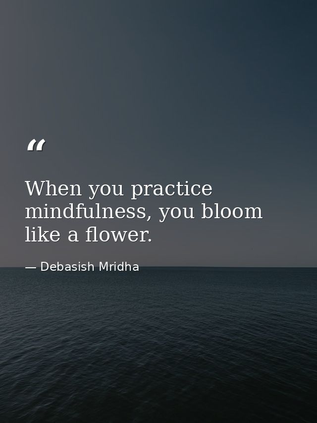 When you practice mindfulness, you bloom like a flower. — Debasish Mridha