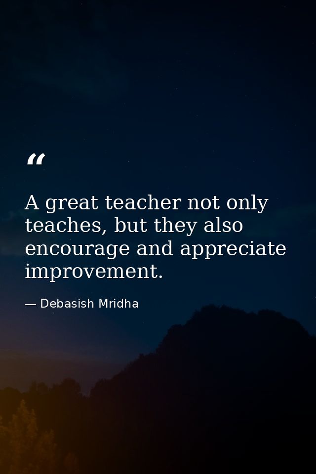 A great teacher not only teaches, but they also encourage and appreciate improvement. — Debasish Mridha