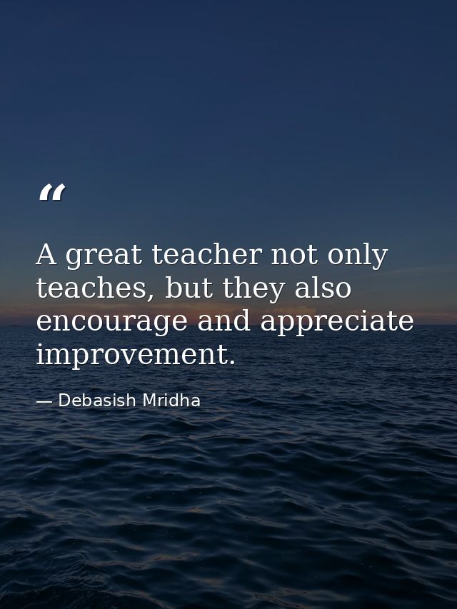 A great teacher not only teaches, but they also encourage and appreciate improvement. — Debasish Mridha