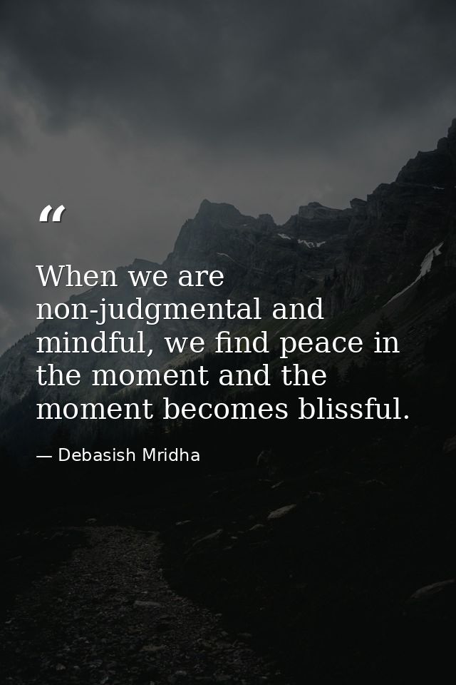 When we are non-judgmental and mindful, we find peace in the moment and the moment becomes blissful. — Debasish Mridha