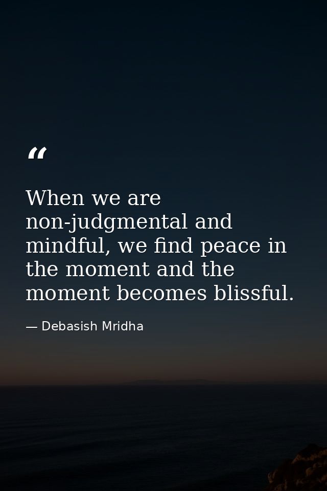 When we are non-judgmental and mindful, we find peace in the moment and the moment becomes blissful. — Debasish Mridha